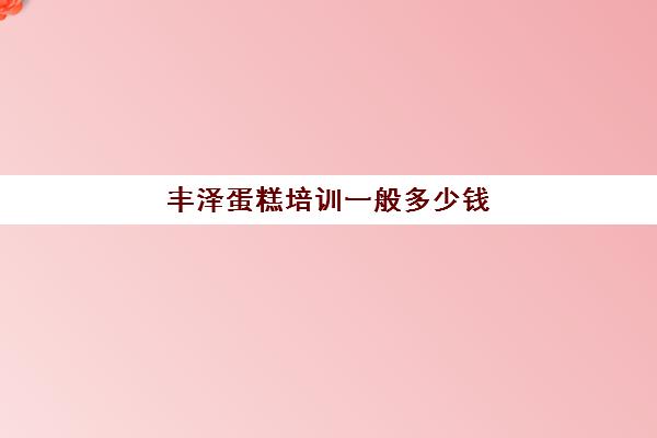 丰泽蛋糕培训一般多少钱(宁德蛋糕培训班在哪里)