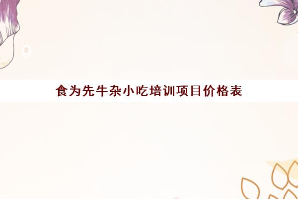 食为先牛杂小吃培训项目价格表(食为先培训怎么样)