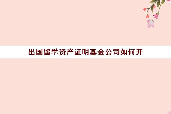 出国留学资产证明基金公司如何开(出国留学财产证明怎么办理)