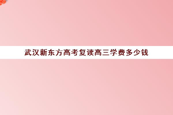 武汉新东方高考复读高三学费多少钱(武汉哪些高中有复读班)