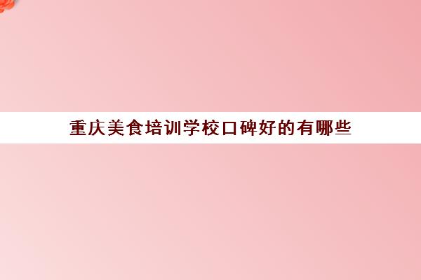 重庆美食培训学校口碑好的有哪些(重庆学厨师在哪里学最好)