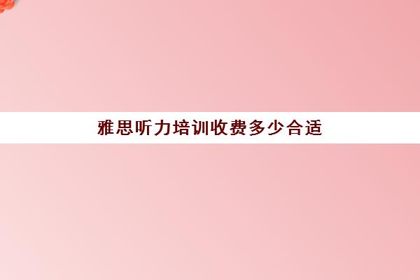 雅思听力培训收费多少合适(雅思考试培训价格如何)