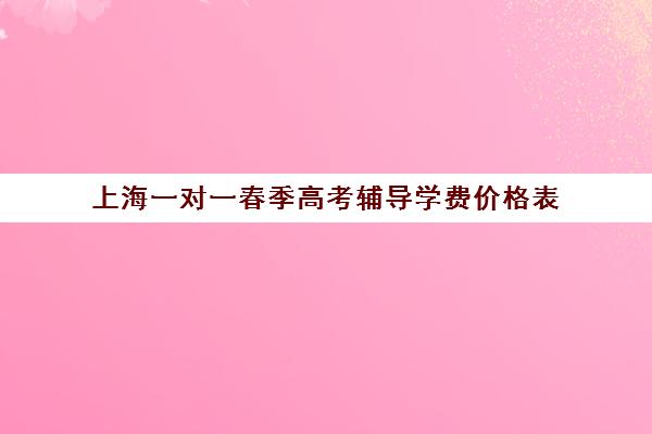 上海一对一春季高考辅导学费价格表(上海1对1辅导收费)