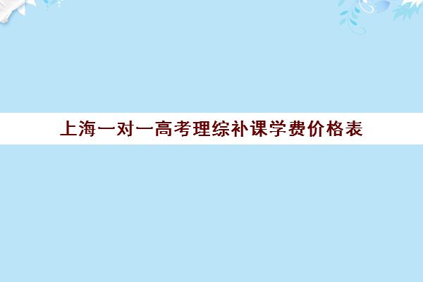 上海一对一高考理综补课学费价格表(上海高中补课多少钱一小时)