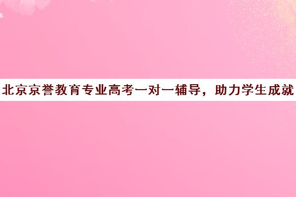 北京京誉教育专业高考一对一辅导，助力学生成就梦想