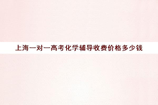 上海一对一高考化学辅导收费价格多少钱(化学一对一补课多少钱)