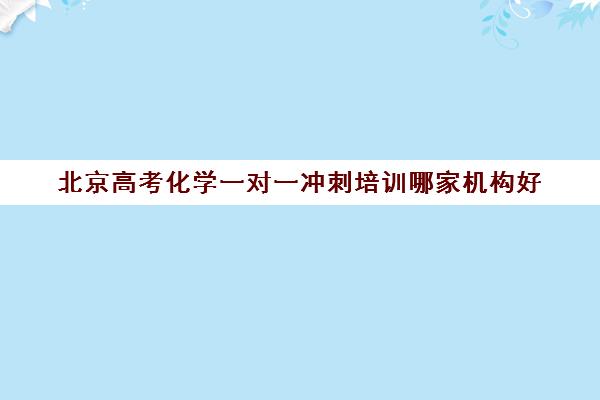 北京高考化学一对一冲刺培训哪家机构好(初三化学一对一辅导计划)