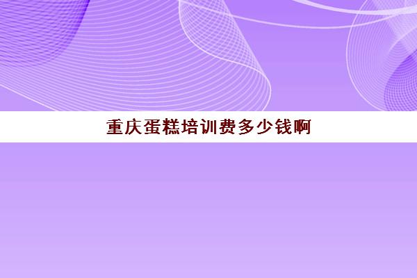 重庆蛋糕培训费多少钱啊(重庆做糕点工资大概多少钱)