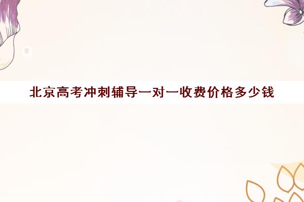 北京高考冲刺辅导一对一收费价格多少钱(高考冲刺班一般收费)