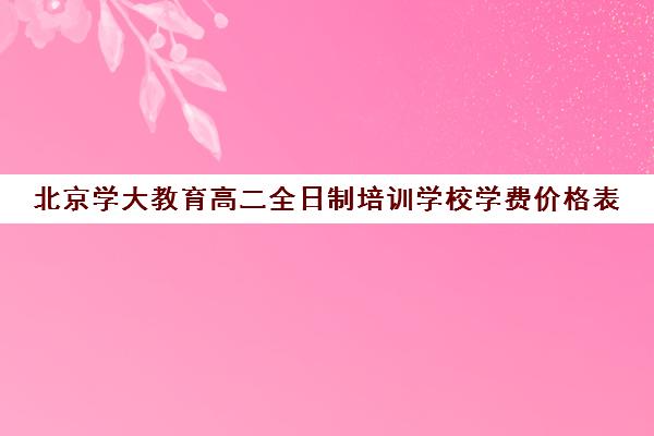 北京学大教育高二全日制培训学校学费价格表（北京大学生家教一对一收费标准）