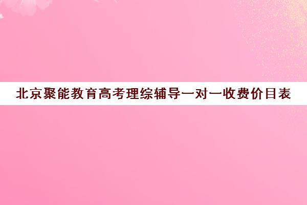 北京聚能教育高考理综辅导一对一收费价目表(高三辅导一对一多少钱)