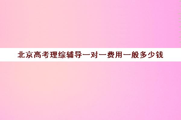 北京高考理综辅导一对一费用一般多少钱(北京高考复读多少钱)