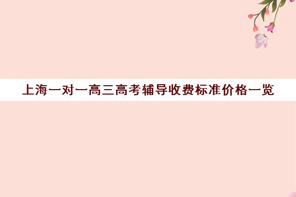 上海一对一高三高考辅导收费标准价格一览(上海高三全日制补课机构)