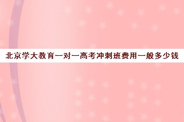 北京学大教育一对一高考冲刺班费用一般多少钱（高考冲刺班一般收费）