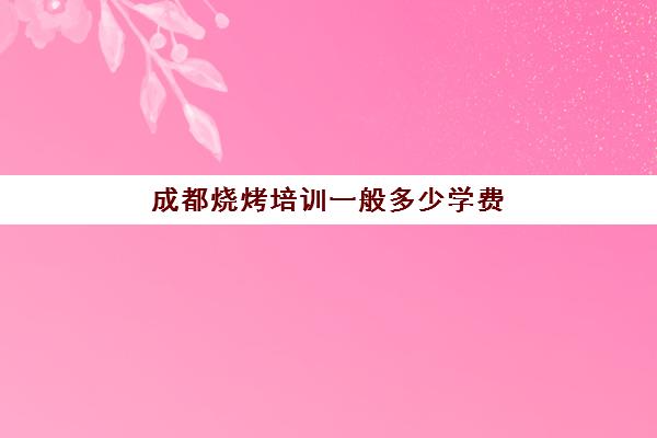 成都烧烤培训一般多少学费(学烧烤大概多少学费)