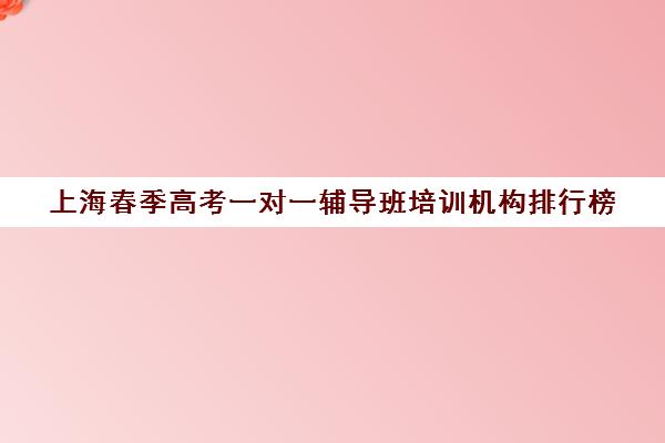 上海春季高考一对一辅导班培训机构排行榜(春季高考线上辅导班)