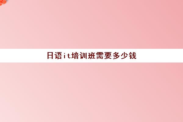 日语it培训班需要多少钱(报日语培训班需要多少钱)