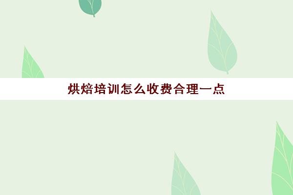 烘焙培训怎么收费合理一点(正规学烘焙学费价格表)