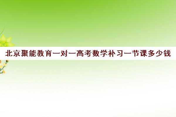 北京聚能教育一对一高考数学补习一节课多少钱