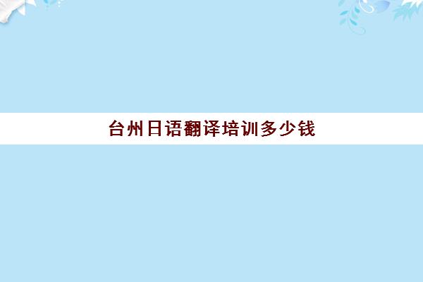 台州日语翻译培训多少钱(舟山日语培训学校哪家好)