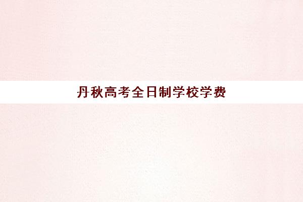 丹秋高考全日制学校学费(丹阳高考复读学校在哪里)