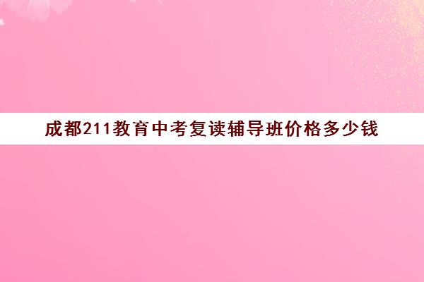 成都211教育中考复读辅导班价格多少钱(成都七中复读生条件)