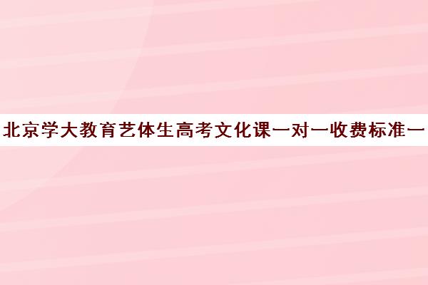 北京学大教育艺体生高考文化课一对一收费标准一览表（高考艺术生文化课培训哪里好）