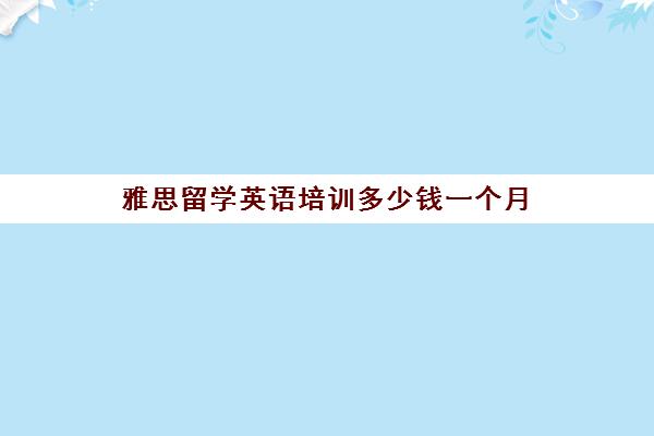 雅思留学英语培训多少钱一个月(成人英语培训收费标准)