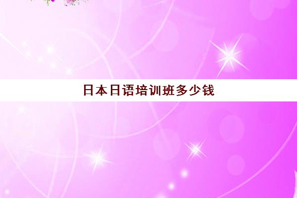 日本日语培训班多少钱(日语培训费用大概多少)