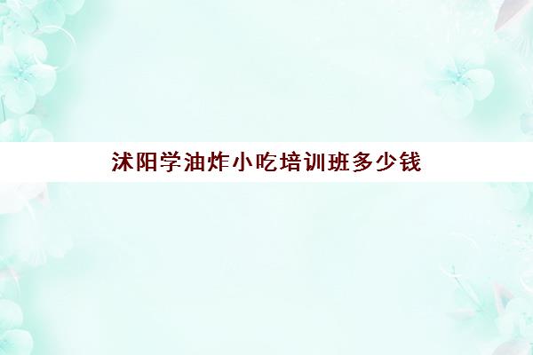 沭阳学油炸小吃培训班多少钱(成都新东方油炸小吃培训班)