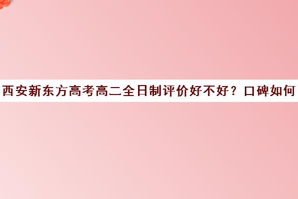 西安新东方高考高二全日制评价好不好？口碑如何？(新东方高三全日制价格)