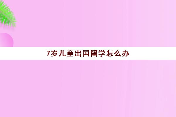 7岁儿童出国留学怎么办(哪些孩子适合出国留学)