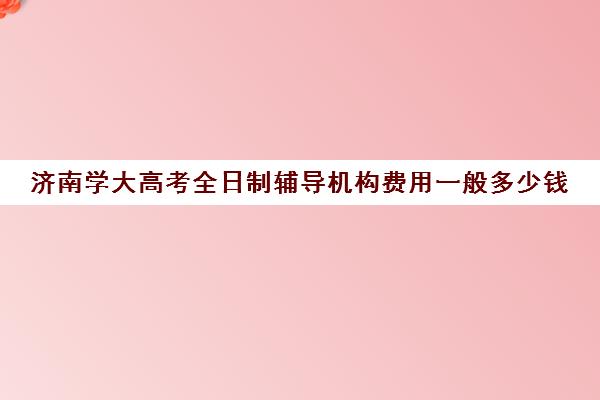 济南学大高考全日制辅导机构费用一般多少钱(济南新东方高三冲刺班收费价格表)