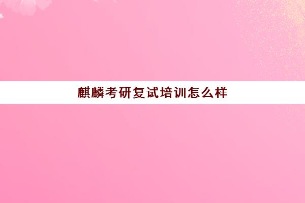 麒麟考研复试培训怎么样(考研复试没过等于白考吗)