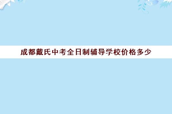 成都戴氏中考全日制辅导学校价格多少(成都初中一对一辅导哪家好)