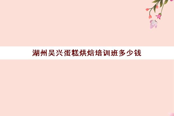 湖州吴兴蛋糕烘焙培训班多少钱(正规学烘焙学费价格表)