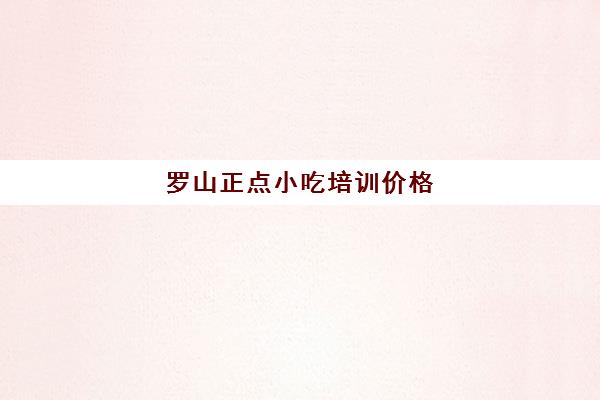 罗山正点小吃培训价格(洛阳小吃培训学校排名榜)