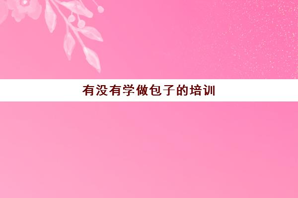 有没有学做包子的培训(包子培训学校哪里最好)