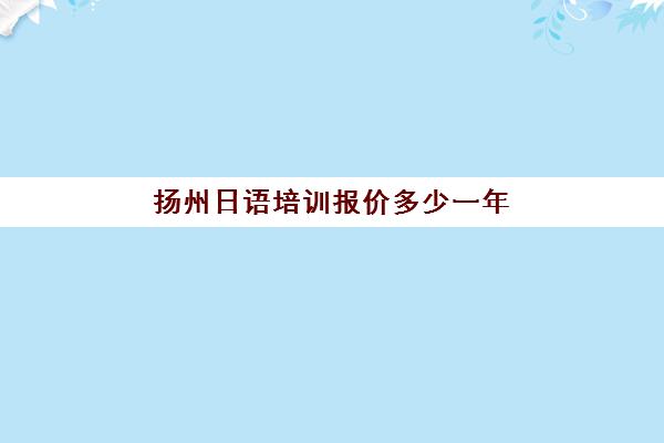 扬州日语培训报价多少一年(日语培训一般是怎么收费的呢)