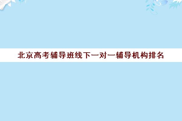 北京高考辅导班线下一对一辅导机构排名(北京高考补课机构)