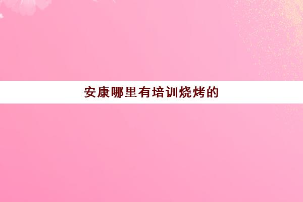 安康哪里有培训烧烤的(烧烤学校培训哪里好)