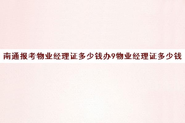 南通报考物业经理证多少钱办9物业经理证多少钱)