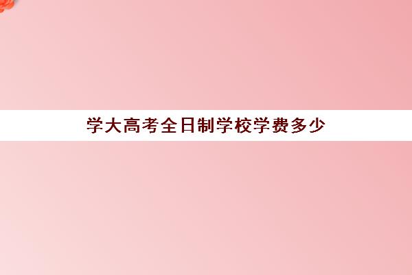 学大高考全日制学校学费多少(大学学费)