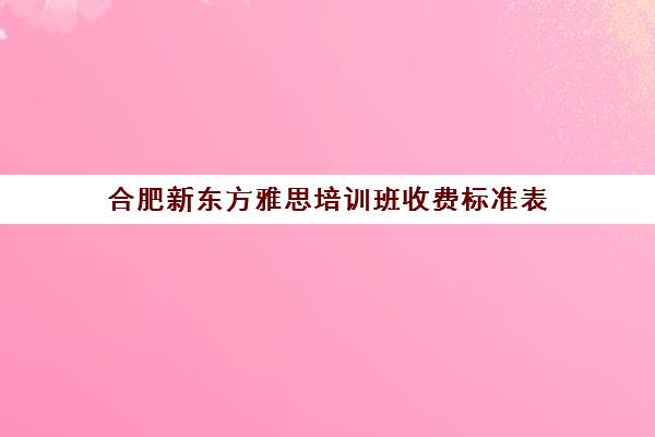 合肥新东方雅思培训班收费标准表(新东方英语雅思学费价目表)