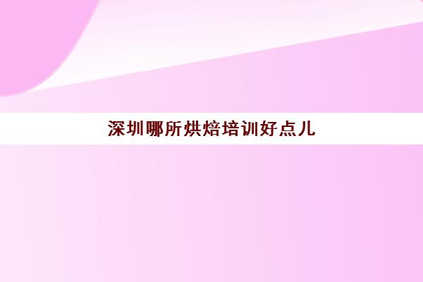 深圳哪所烘焙培训好点儿(深圳蛋糕培训学校来时分享经验啦)