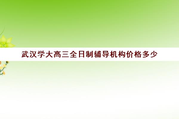 武汉学大高三全日制辅导机构价格多少(正规高三复读学校武汉有几所)