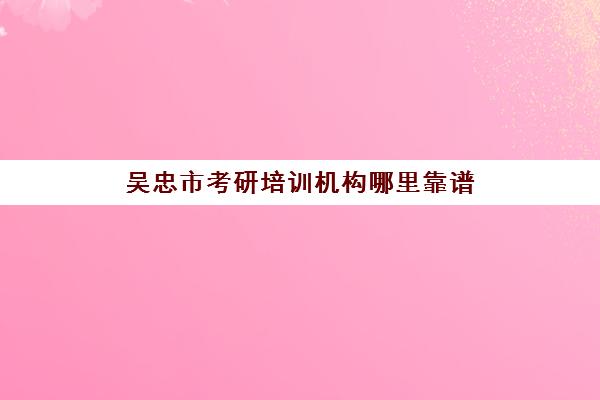 吴忠市考研培训机构哪里靠谱(考研的培训机构排名榜)