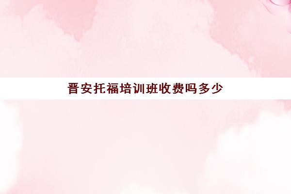 晋安托福培训班收费吗多少(福州托福培训班哪个好)