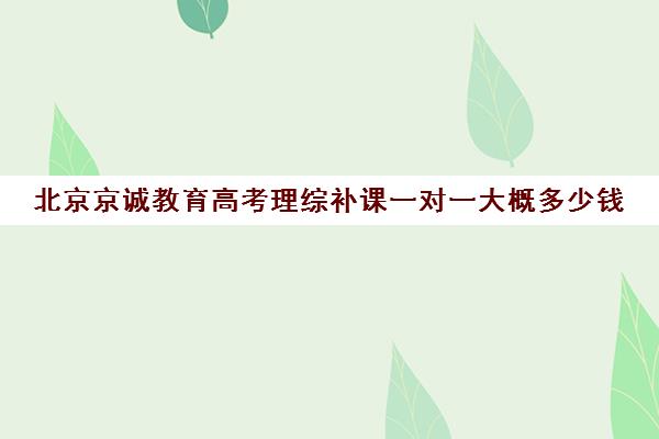 北京京诚教育高考理综补课一对一大概多少钱（北京高三补课机构排名）