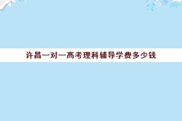 许昌一对一高考理科辅导学费多少钱(高中数学一对一多少钱一节课)